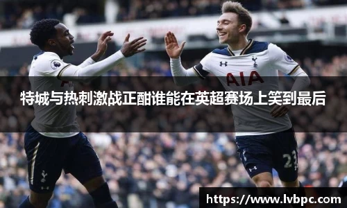 特城与热刺激战正酣谁能在英超赛场上笑到最后