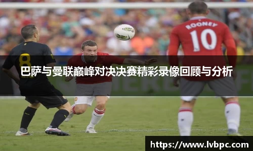 巴萨与曼联巅峰对决决赛精彩录像回顾与分析