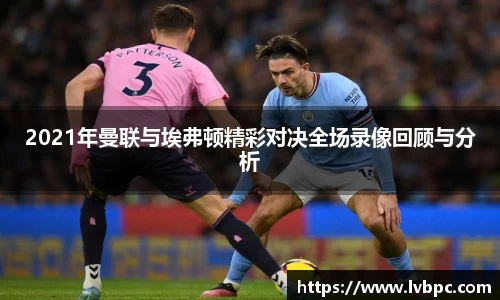 2021年曼联与埃弗顿精彩对决全场录像回顾与分析