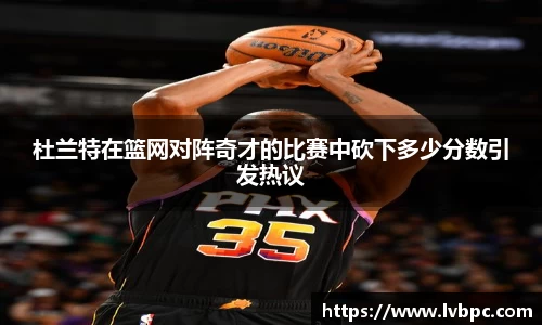 杜兰特在篮网对阵奇才的比赛中砍下多少分数引发热议