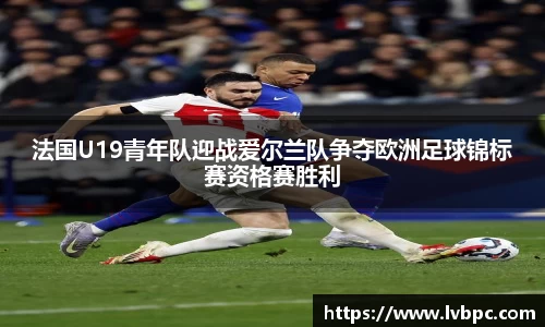 法国U19青年队迎战爱尔兰队争夺欧洲足球锦标赛资格赛胜利