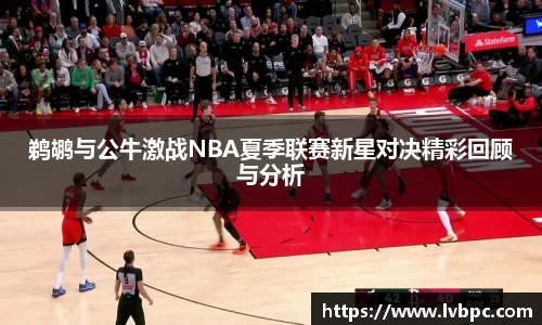 鹈鹕与公牛激战NBA夏季联赛新星对决精彩回顾与分析
