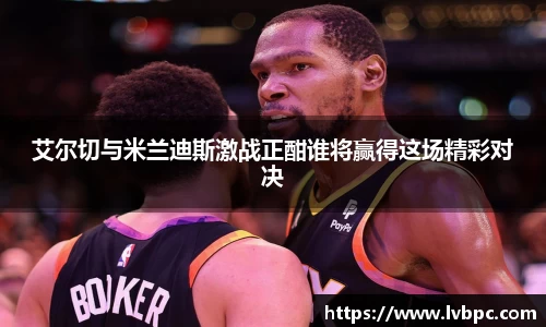 艾尔切与米兰迪斯激战正酣谁将赢得这场精彩对决