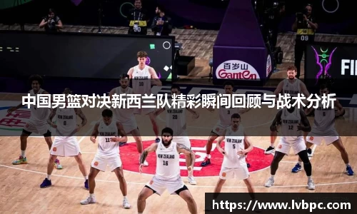 中国男篮对决新西兰队精彩瞬间回顾与战术分析